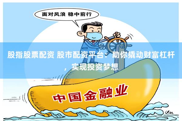 股指股票配资 股市配资平台：助你撬动财富杠杆，实现投资梦想
