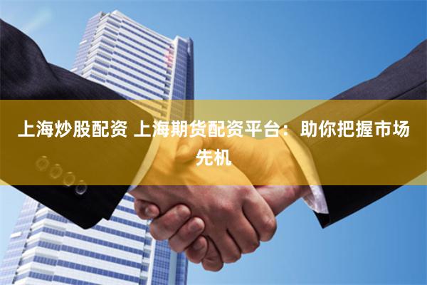 上海炒股配资 上海期货配资平台：助你把握市场先机