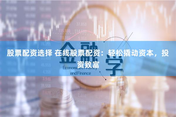 股票配资选择 在线股票配资：轻松撬动资本，投资致富