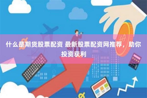 什么是期货股票配资 最新股票配资网推荐，助你投资获利