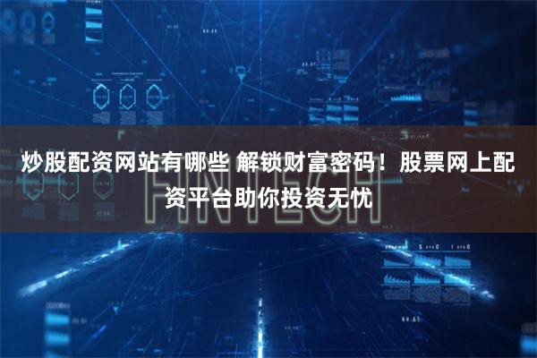 炒股配资网站有哪些 解锁财富密码！股票网上配资平台助你投资无忧
