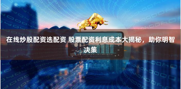 在线炒股配资选配资 股票配资利息成本大揭秘，助你明智决策