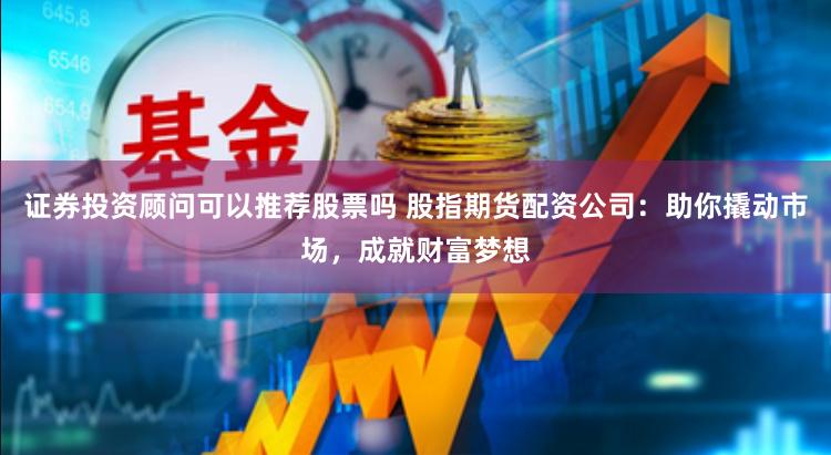 证券投资顾问可以推荐股票吗 股指期货配资公司：助你撬动市场，成就财富梦想