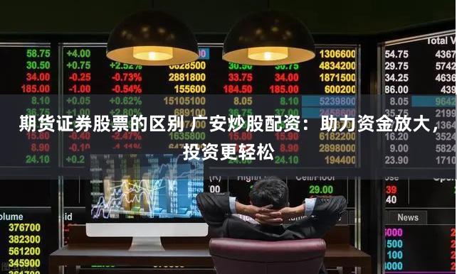 期货证券股票的区别 广安炒股配资：助力资金放大，投资更轻松